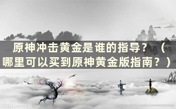 原神冲击黄金是谁的指导？ （哪里可以买到原神黄金版指南？）